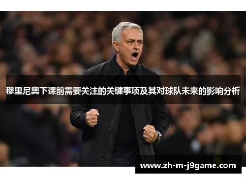 穆里尼奥下课前需要关注的关键事项及其对球队未来的影响分析