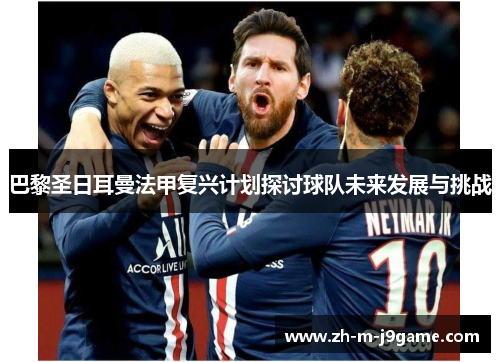 巴黎圣日耳曼法甲复兴计划探讨球队未来发展与挑战 巴黎圣日耳曼法甲复兴计划探讨球队未来发展与挑战