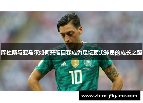 库杜斯与亚马尔如何突破自我成为足坛顶尖球员的成长之路