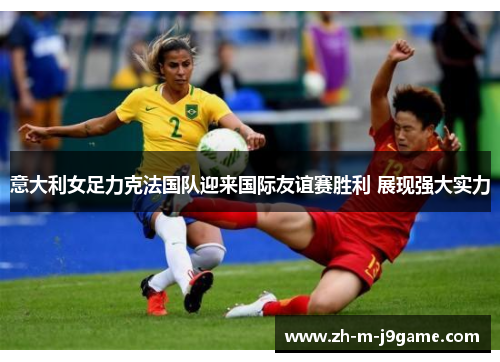 意大利女足力克法国队迎来国际友谊赛胜利 展现强大实力 意大利女足力克法国队迎来国际友谊赛胜利 展现强大实力