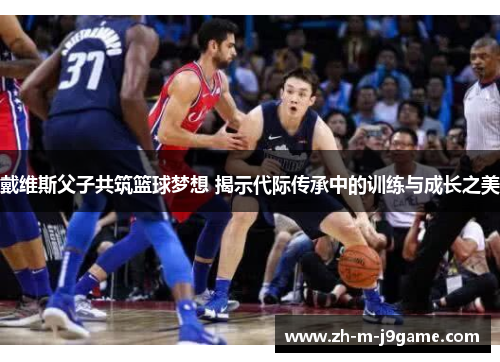 戴维斯父子共筑篮球梦想 揭示代际传承中的训练与成长之美 戴维斯父子共筑篮球梦想 揭示代际传承中的训练与成长之美