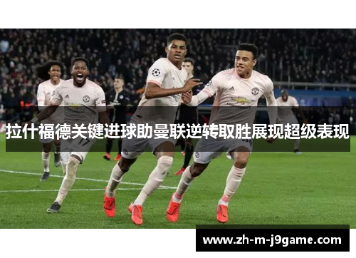 拉什福德关键进球助曼联逆转取胜展现超级表现