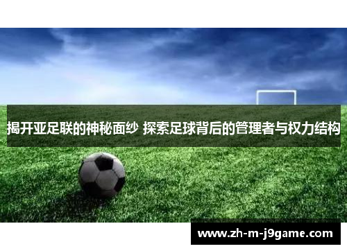 揭开亚足联的神秘面纱 探索足球背后的管理者与权力结构