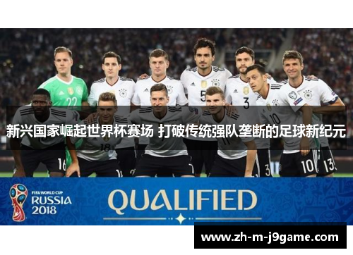 新兴国家崛起世界杯赛场 打破传统强队垄断的足球新纪元