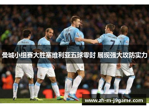 曼城小组赛大胜塞维利亚五球零封 展现强大攻防实力 曼城小组赛大胜塞维利亚五球零封 展现强大攻防实力