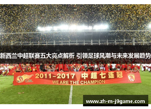 新西兰中超联赛五大亮点解析 引领足球风潮与未来发展趋势 新西兰中超联赛五大亮点解析 引领足球风潮与未来发展趋势