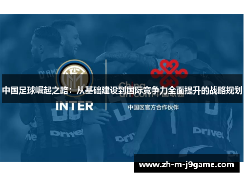 中国足球崛起之路:从基础建设到国际竞争力全面提升的战略规划 中国足球崛起之路:从基础建设到国际竞争力全面提升的战略规划