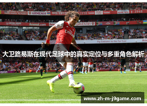 大卫路易斯在现代足球中的真实定位与多重角色解析 大卫路易斯在现代足球中的真实定位与多重角色解析