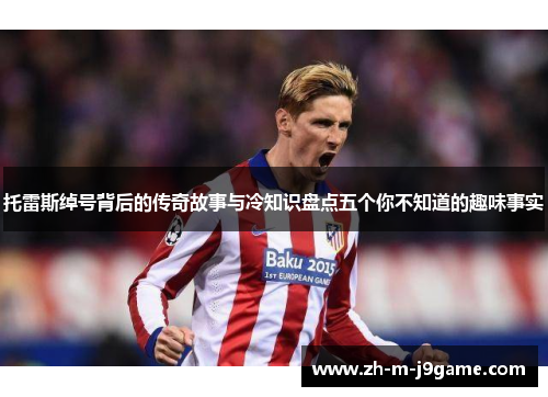 托雷斯绰号背后的传奇故事与冷知识盘点五个你不知道的趣味事实