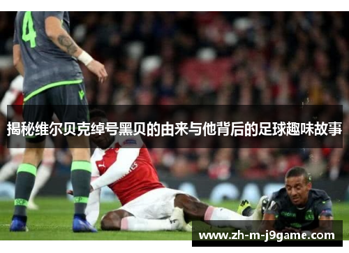 揭秘维尔贝克绰号黑贝的由来与他背后的足球趣味故事