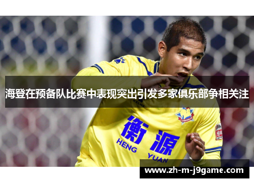 海登在预备队比赛中表现突出引发多家俱乐部争相关注 海登在预备队比赛中表现突出引发多家俱乐部争相关注