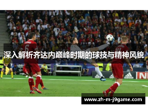 深入解析齐达内巅峰时期的球技与精神风貌 深入解析齐达内巅峰时期的球技与精神风貌