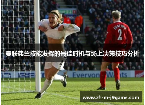 曼联弗兰技能发挥的最佳时机与场上决策技巧分析