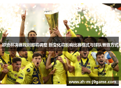 欧协杯决赛规则即将调整 新变化将影响比赛格式与球队晋级方式 欧协杯决赛规则即将调整 新变化将影响比赛格式与球队晋级方式
