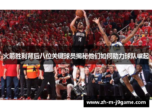 火箭胜利背后八位关键球员揭秘他们如何助力球队崛起 火箭胜利背后八位关键球员揭秘他们如何助力球队崛起