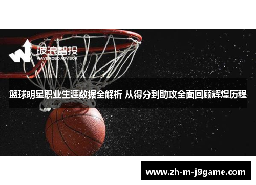 篮球明星职业生涯数据全解析 从得分到助攻全面回顾辉煌历程
