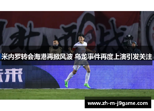 米内罗转会海港再掀风波 乌龙事件再度上演引发关注 米内罗转会海港再掀风波 乌龙事件再度上演引发关注