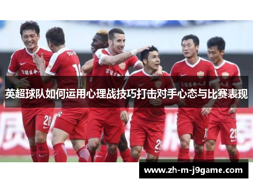 英超球队如何运用心理战技巧打击对手心态与比赛表现