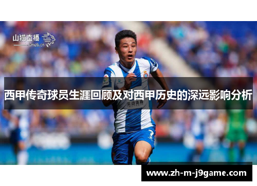 西甲传奇球员生涯回顾及对西甲历史的深远影响分析