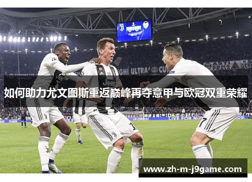 如何助力尤文图斯重返巅峰再夺意甲与欧冠双重荣耀