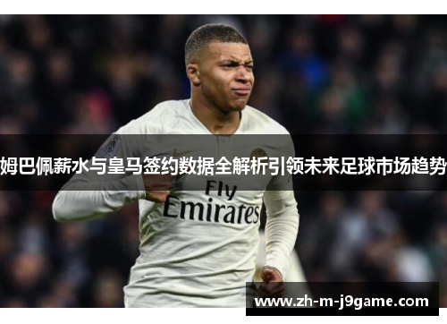 姆巴佩薪水与皇马签约数据全解析引领未来足球市场趋势