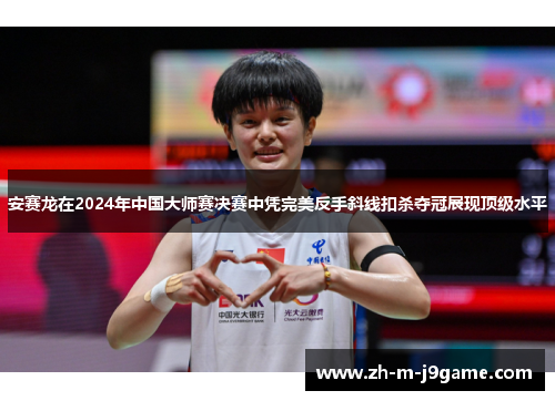 安赛龙在2024年中国大师赛决赛中凭完美反手斜线扣杀夺冠展现顶级水平
