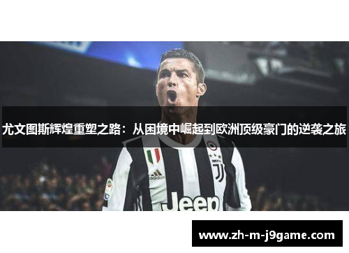 尤文图斯辉煌重塑之路：从困境中崛起到欧洲顶级豪门的逆袭之旅