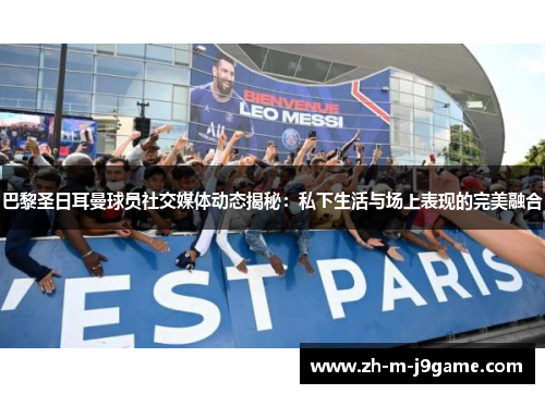 巴黎圣日耳曼球员社交媒体动态揭秘：私下生活与场上表现的完美融合