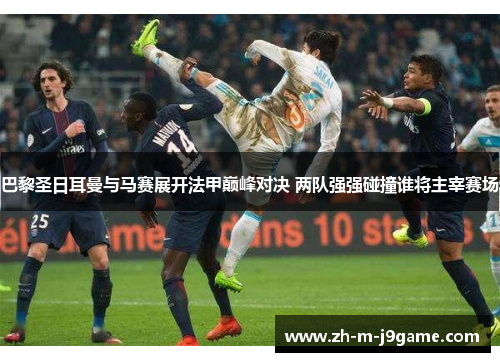 巴黎圣日耳曼与马赛展开法甲巅峰对决 两队强强碰撞谁将主宰赛场