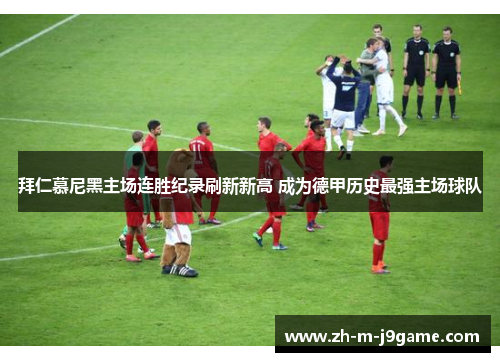 拜仁慕尼黑主场连胜纪录刷新新高 成为德甲历史最强主场球队 拜仁慕尼黑主场连胜纪录刷新新高 成为德甲历史最强主场球队
