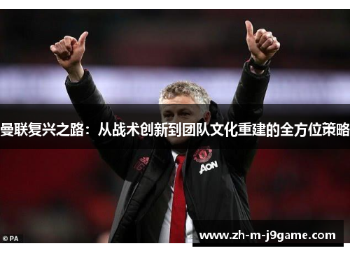 曼联复兴之路：从战术创新到团队文化重建的全方位策略