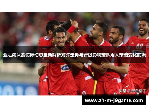 亚冠淘汰赛伤停动态更新解析对阵走势与晋级影响球队用人策略变化前瞻