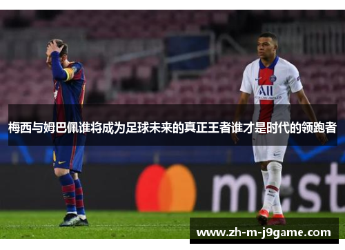 梅西与姆巴佩谁将成为足球未来的真正王者谁才是时代的领跑者