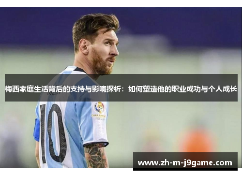 梅西家庭生活背后的支持与影响探析：如何塑造他的职业成功与个人成长