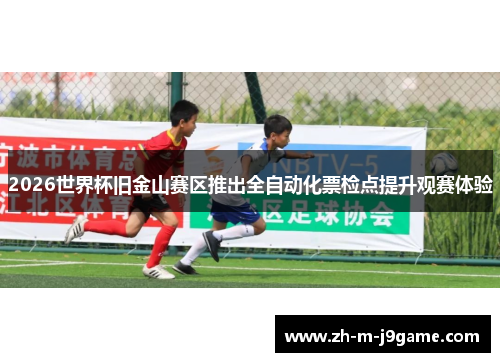 2026世界杯旧金山赛区推出全自动化票检点提升观赛体验