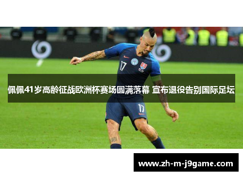 佩佩41岁高龄征战欧洲杯赛场圆满落幕 宣布退役告别国际足坛