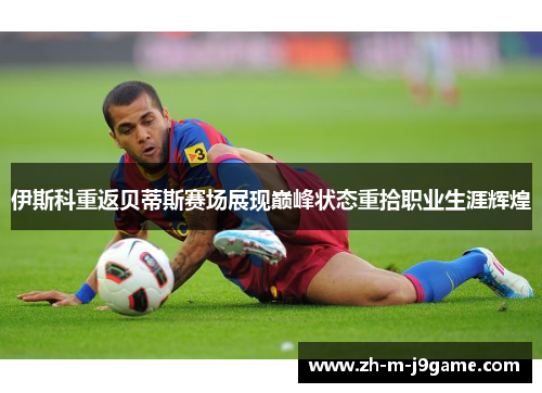 伊斯科重返贝蒂斯赛场展现巅峰状态重拾职业生涯辉煌