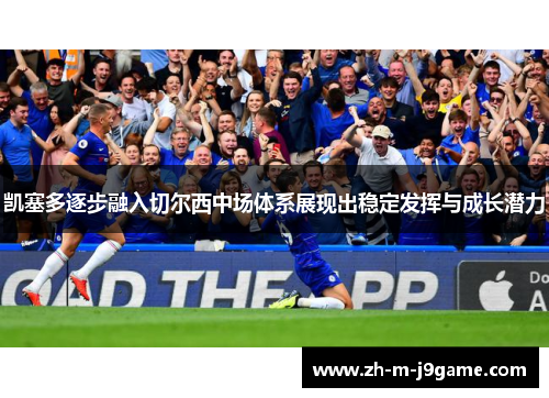 凯塞多逐步融入切尔西中场体系展现出稳定发挥与成长潜力 凯塞多逐步融入切尔西中场体系展现出稳定发挥与成长潜力