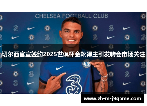 切尔西官宣签约2025世俱杯金靴得主引发转会市场关注