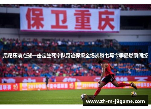 尼昂压哨点球一击定生死率队奇迹保级全场沸腾书写今季最燃瞬间终