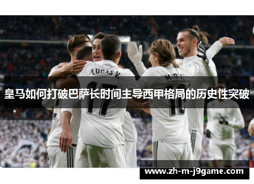 皇马如何打破巴萨长时间主导西甲格局的历史性突破