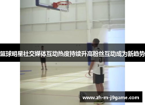 篮球明星社交媒体互动热度持续升高粉丝互动成为新趋势