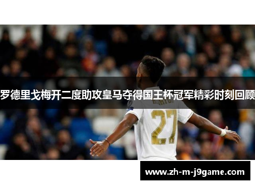 罗德里戈梅开二度助攻皇马夺得国王杯冠军精彩时刻回顾