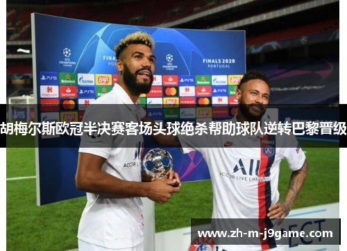 胡梅尔斯欧冠半决赛客场头球绝杀帮助球队逆转巴黎晋级