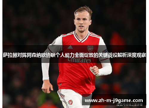 萨拉赫对阵阿森纳欧协联个人能力全面绽放的关键战役解析深度观察 萨拉赫对阵阿森纳欧协联个人能力全面绽放的关键战役解析深度观察