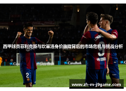 西甲球员菲利克斯与坎塞洛身价骤降背后的市场危机与挑战分析 西甲球员菲利克斯与坎塞洛身价骤降背后的市场危机与挑战分析