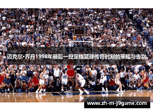 迈克尔·乔丹1998年最后一投定格篮球传奇时刻的荣耀与告别 迈克尔·乔丹1998年最后一投定格篮球传奇时刻的荣耀与告别