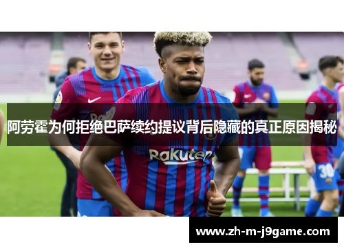 阿劳霍为何拒绝巴萨续约提议背后隐藏的真正原因揭秘