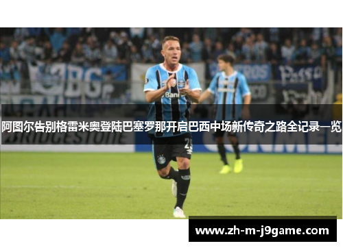 阿图尔告别格雷米奥登陆巴塞罗那开启巴西中场新传奇之路全记录一览 阿图尔告别格雷米奥登陆巴塞罗那开启巴西中场新传奇之路全记录一览