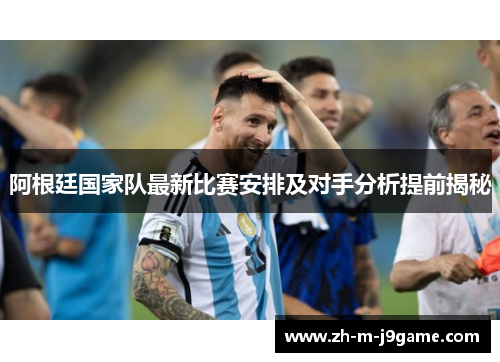阿根廷国家队最新比赛安排及对手分析提前揭秘 阿根廷国家队最新比赛安排及对手分析提前揭秘